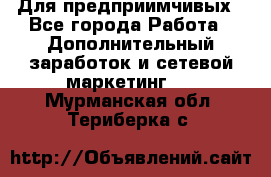 Для предприимчивых - Все города Работа » Дополнительный заработок и сетевой маркетинг   . Мурманская обл.,Териберка с.